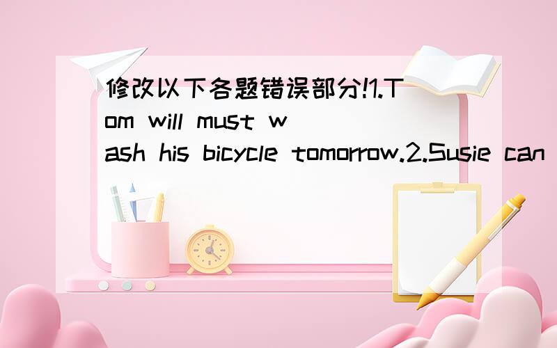 修改以下各题错误部分!1.Tom will must wash his bicycle tomorrow.2.Susie can drives a car.3.Mary mays eat lunch at eleven.4.Can she speaks Japanese very well.5.He could not was in the art gallery yesterday.6.The news may have not been true.7.