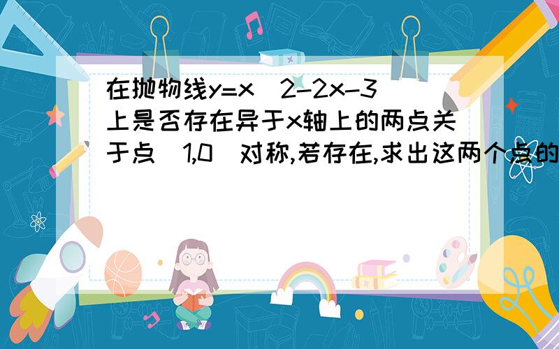 在抛物线y=x^2-2x-3上是否存在异于x轴上的两点关于点（1,0）对称,若存在,求出这两个点的坐标,若不存在,请说明理由