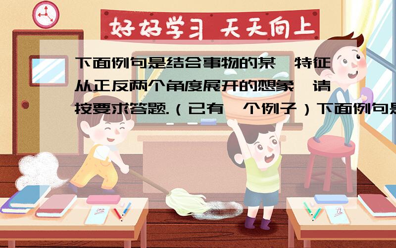 下面例句是结合事物的某一特征从正反两个角度展开的想象,请按要求答题.（已有一个例子）下面例句是结合事物的某一特征从正反两个角度展开的想象,请按要求答题.例句：蜡烛：正：燃烧