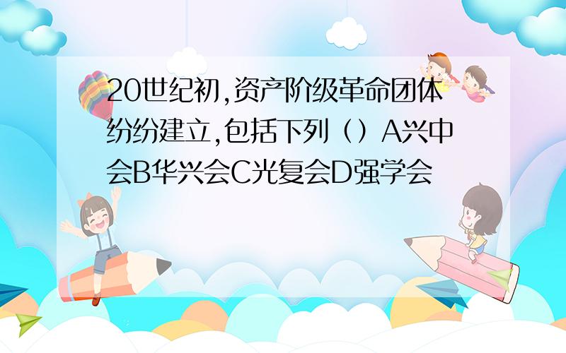 20世纪初,资产阶级革命团体纷纷建立,包括下列（）A兴中会B华兴会C光复会D强学会