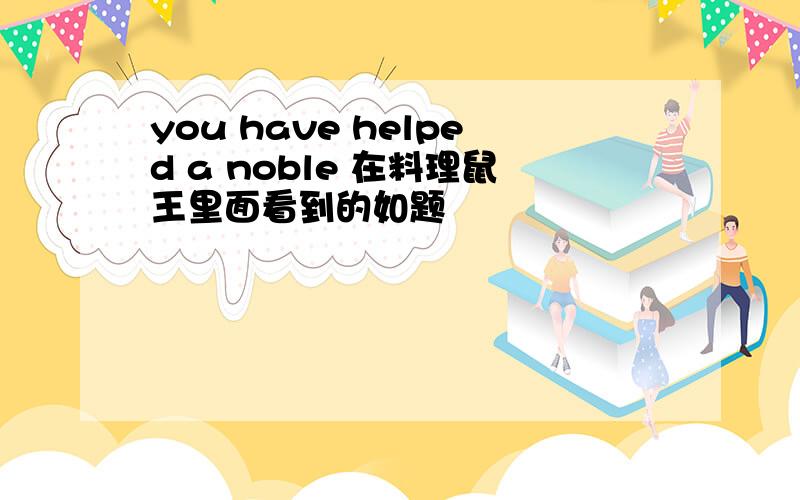 you have helped a noble 在料理鼠王里面看到的如题