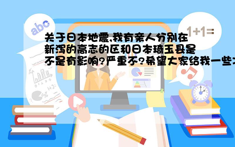 关于日本地震,我有亲人分别在新泻的高志的区和日本琦玉县是不是有影响?严重不?希望大家给我一些准确的信息,这两个地方离地震的震源远不远?是否有影响?是不是发生了灾害?有没有人员伤