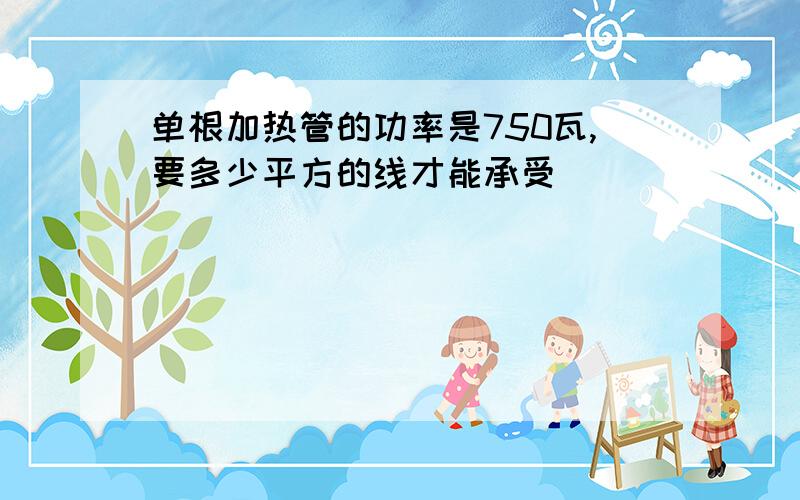 单根加热管的功率是750瓦,要多少平方的线才能承受