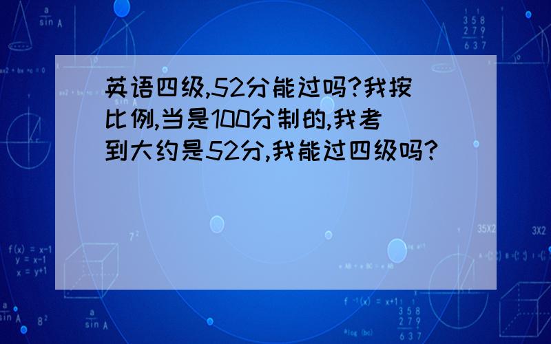 英语四级,52分能过吗?我按比例,当是100分制的,我考到大约是52分,我能过四级吗?