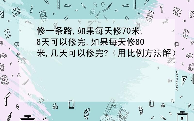 修一条路,如果每天修70米,8天可以修完,如果每天修80米,几天可以修完?（用比例方法解）