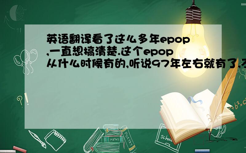 英语翻译看了这么多年epop,一直想搞清楚.这个epop从什么时候有的,听说97年左右就有了,不过没现在规模那么大.我见过2000年作品,都是192k音质.