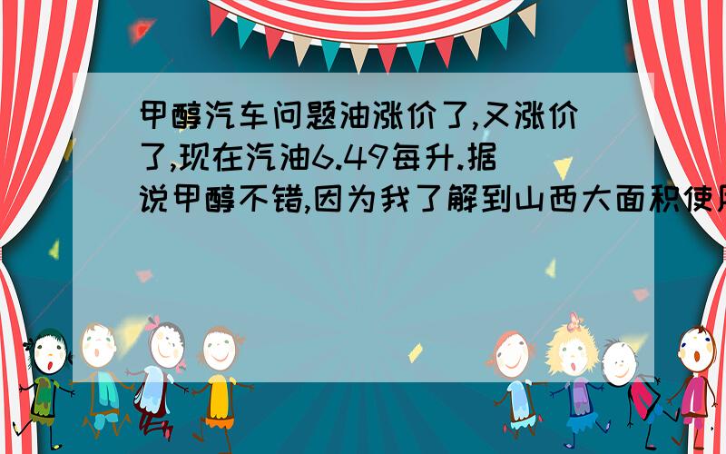 甲醇汽车问题油涨价了,又涨价了,现在汽油6.49每升.据说甲醇不错,因为我了解到山西大面积使用甲醇为燃料,我想问的是M（甲醇）93汽油,像1.3排量的铃木羚羊车,每公里消耗多少钱?山西的甲醇