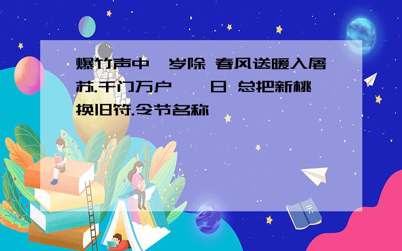 爆竹声中一岁除 春风送暖入屠苏.千门万户曈曈日 总把新桃换旧符.令节名称