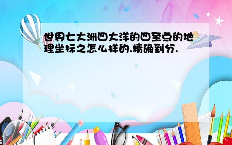 世界七大洲四大洋的四至点的地理坐标之怎么样的.精确到分.