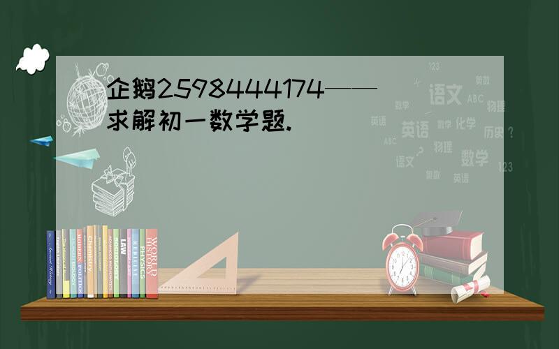 企鹅2598444174——求解初一数学题.