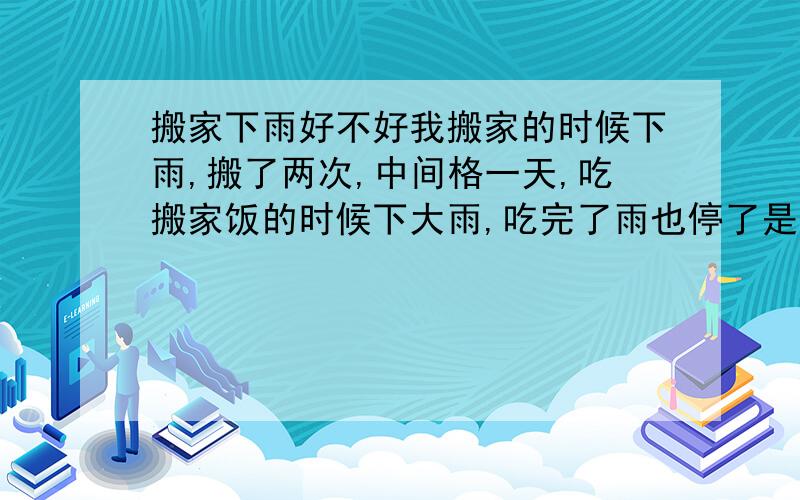 搬家下雨好不好我搬家的时候下雨,搬了两次,中间格一天,吃搬家饭的时候下大雨,吃完了雨也停了是不是不好