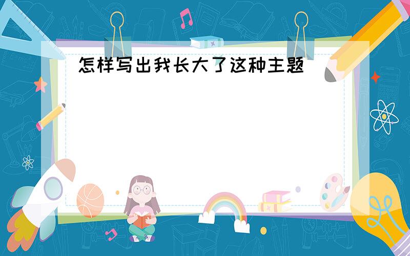 怎样写出我长大了这种主题