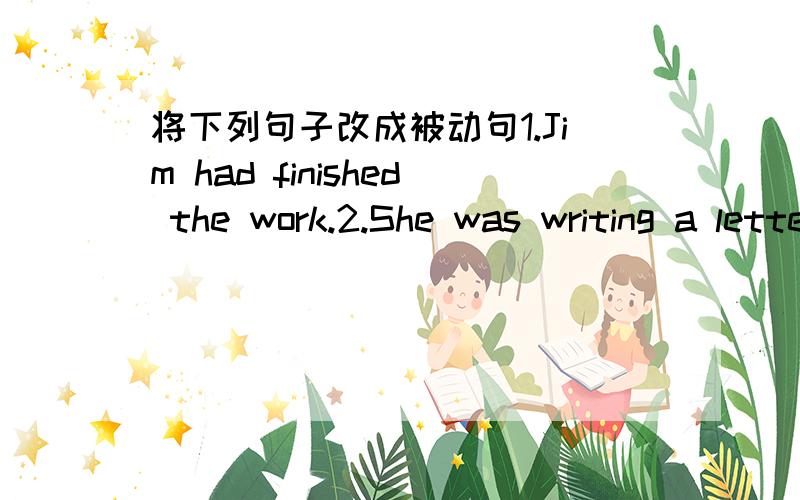 将下列句子改成被动句1.Jim had finished the work.2.She was writing a letter this time yesterday.3.The nurse is looking after the baby.