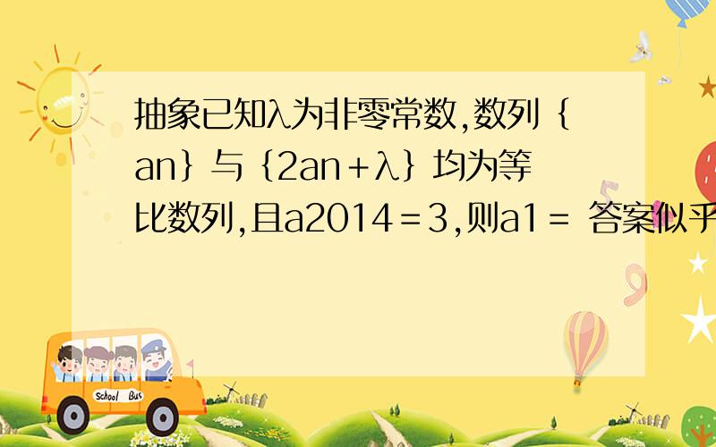 抽象已知λ为非零常数,数列｛an｝与｛2an＋λ｝均为等比数列,且a2014＝3,则a1＝ 答案似乎是3 不过是3的话就是常数列了