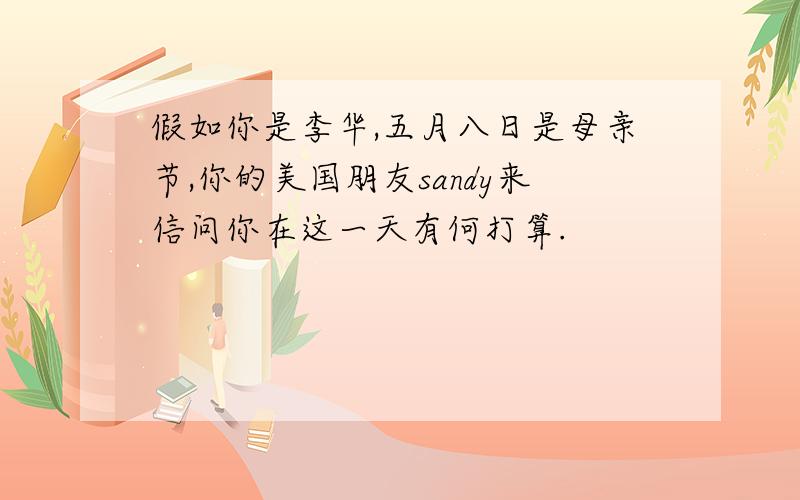 假如你是李华,五月八日是母亲节,你的美国朋友sandy来信问你在这一天有何打算.