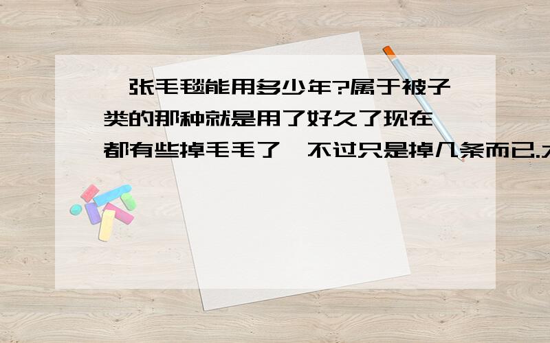 一张毛毯能用多少年?属于被子类的那种就是用了好久了现在,都有些掉毛毛了,不过只是掉几条而已.大概用了7年左右吧,还能继续用多久啊?