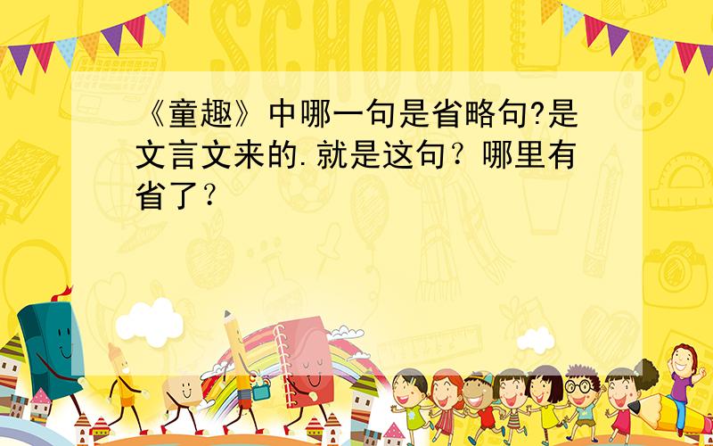 《童趣》中哪一句是省略句?是文言文来的.就是这句？哪里有省了？