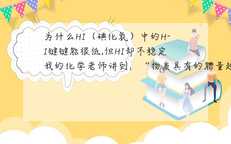 为什么HI（碘化氢）中的H-I键键能很低,但HI却不稳定我的化学老师讲到：“物质具有的能量越低,该物质越稳定.”但1摩尔HI的能量很低,但它却没有HCL HBr稳定,