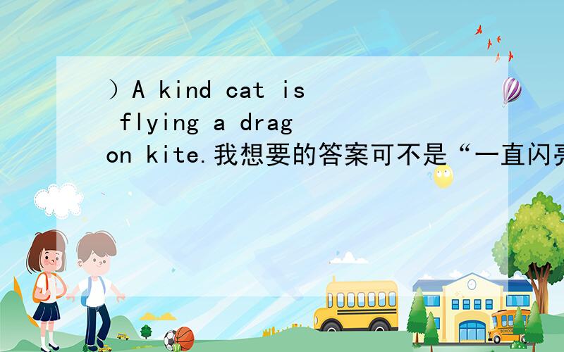 ）A kind cat is flying a dragon kite.我想要的答案可不是“一直闪亮的小猫再放一个龙风筝”,我想这是这句话的本意,我想得到引申义或者说是更深层次的意思!比如A cat has nine lives的本意是猫有九命