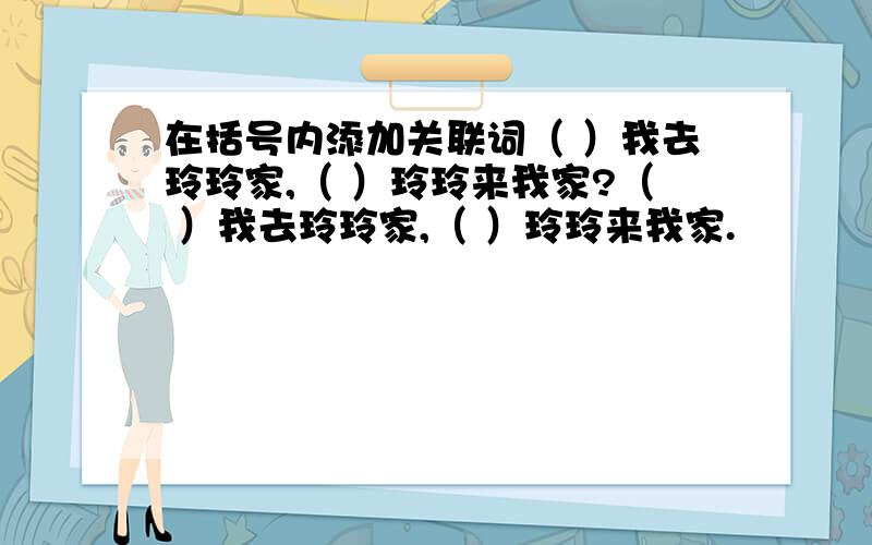 在括号内添加关联词（ ）我去玲玲家,（ ）玲玲来我家?（ ）我去玲玲家,（ ）玲玲来我家.