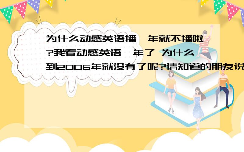 为什么动感英语播一年就不播啦?我看动感英语一年了 为什么到2006年就没有了呢?请知道的朋友说一下