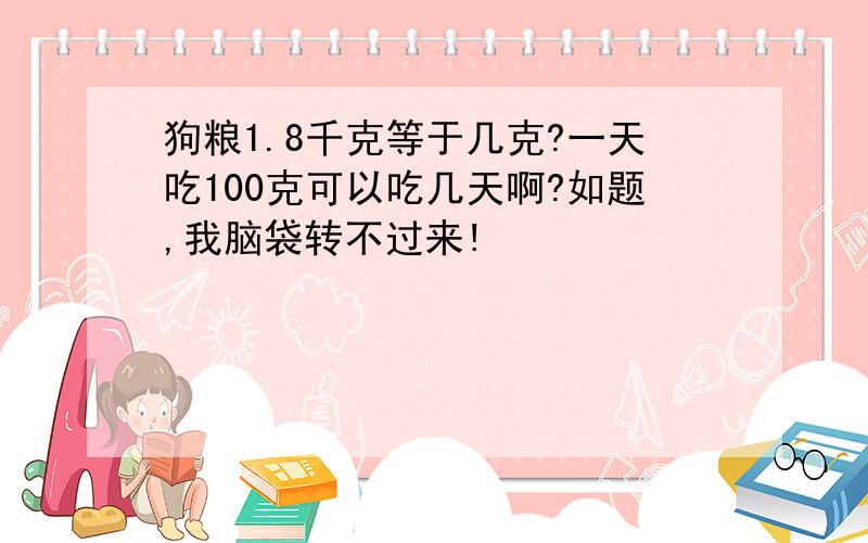 狗粮1.8千克等于几克?一天吃100克可以吃几天啊?如题,我脑袋转不过来!