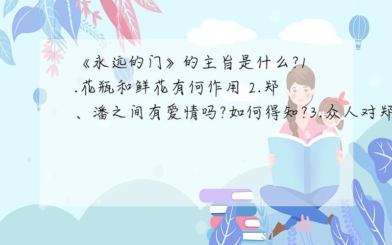 《永远的门》的主旨是什么?1.花瓶和鲜花有何作用 2.郑、潘之间有爱情吗?如何得知?3.众人对郑、潘的交往态度在文中出现多次,这些句子在文中有什么作用?