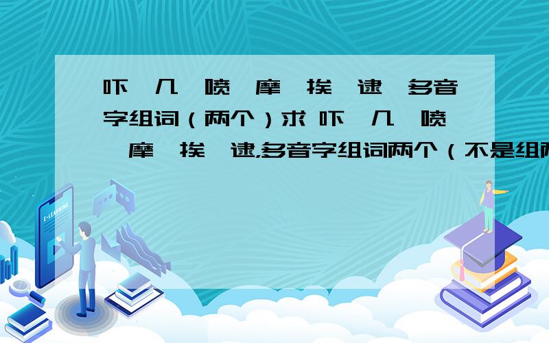 吓、几、喷、摩、挨、逮,多音字组词（两个）求 吓、几、喷、摩、挨、逮，多音字组词两个（不是组两个词，是两个读音，一个读音一个词。）汤姆的同桌贝琪是镇上大法官撒切尔先生的