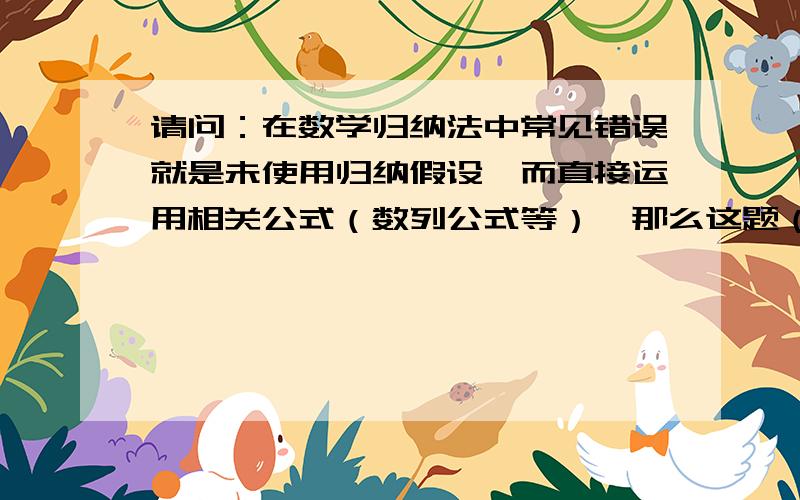 请问：在数学归纳法中常见错误就是未使用归纳假设,而直接运用相关公式（数列公式等）,那么这题（如图）的解法是否正确?如果不正确,