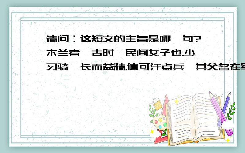 请问：这短文的主旨是哪一句?木兰者,古时一民间女子也.少习骑,长而益精.值可汗点兵,其父名在军书,与同里诸少年皆次当行.因其父以老病不能行.木兰乃易男装,市鞍马,代父从军.溯黄河,度黑