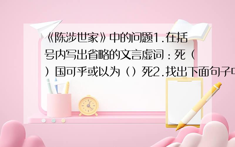 《陈涉世家》中的问题1.在括号内写出省略的文言虚词：死（）国可乎或以为（）死2.找出下面句子中活用的词,并解释其用法：功宜为王此教我先威众耳