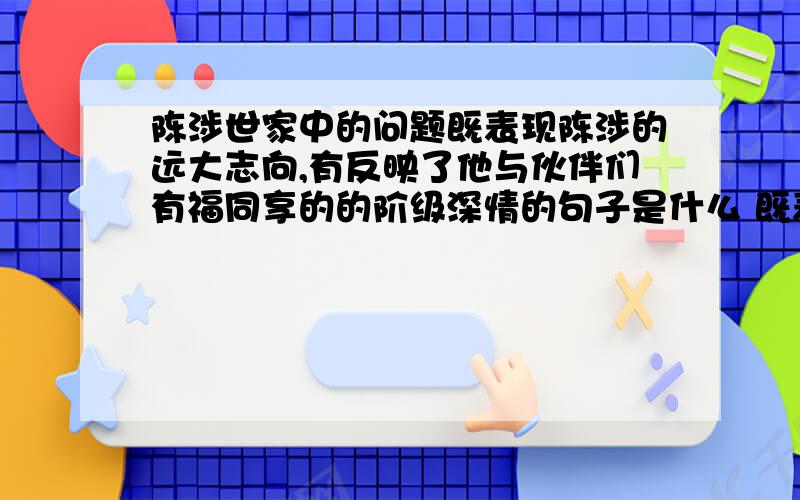 陈涉世家中的问题既表现陈涉的远大志向,有反映了他与伙伴们有福同享的的阶级深情的句子是什么 既表现陈涉的伟大抱负，点明他领导起义的思想基础，又表达他对同伴们安于现状的惋惜