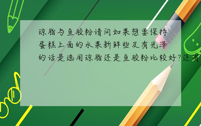 琼脂与鱼胶粉请问如果想要保持蛋糕上面的水果新鲜些及有光泽的话是选用琼脂还是鱼胶粉比较好?还有就是要怎么用?要把琼脂或鱼胶粉煮开?如果煮开的话温度是多少?在什么时候抹在水果上