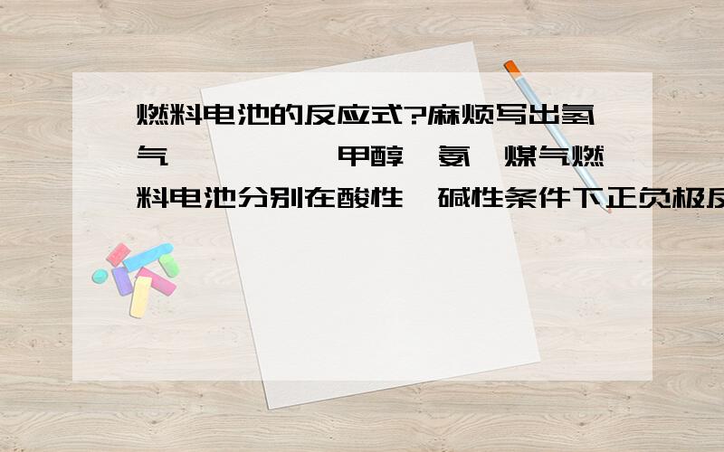 燃料电池的反应式?麻烦写出氢气、烃、肼、甲醇、氨、煤气燃料电池分别在酸性、碱性条件下正负极反应式