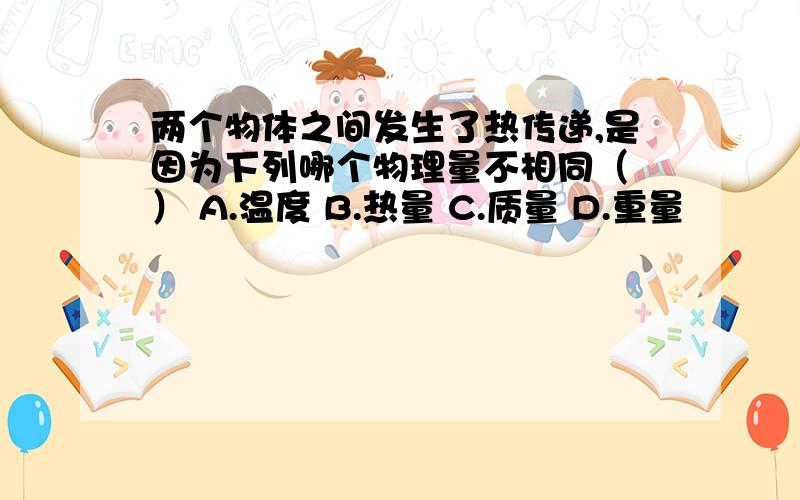 两个物体之间发生了热传递,是因为下列哪个物理量不相同（ ） A.温度 B.热量 C.质量 D.重量