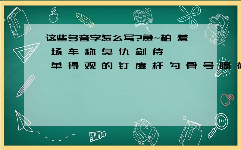 这些多音字怎么写?急~柏 羞 场 车 称 臭 仇 剑 侍 单 得 观 的 钉 度 杆 勾 骨 号 喝 荷 吓 横 代 几 阵 强 校 解 卡 壳 埋 磨 迫 泡 炮 片 区 曲  任 散 色 说 宿  万 （要写出拼音、词语）