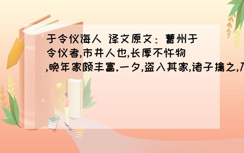 于令仪诲人 译文原文：曹州于令仪者,市井人也,长厚不忤物,晚年家颇丰富.一夕,盗入其家,诸子擒之,乃邻舍子也.令仪曰：「尔素寡过,何苦而盗耶?」「迫于贫尔.」问其所欲,曰：「得十千足以