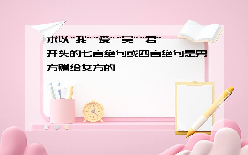 求以“我”“爱”“吴”“君”开头的七言绝句或四言绝句是男方赠给女方的