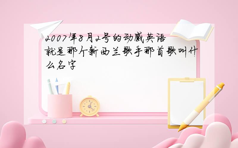 2007年8月2号的动感英语就是那个新西兰歌手那首歌叫什么名字