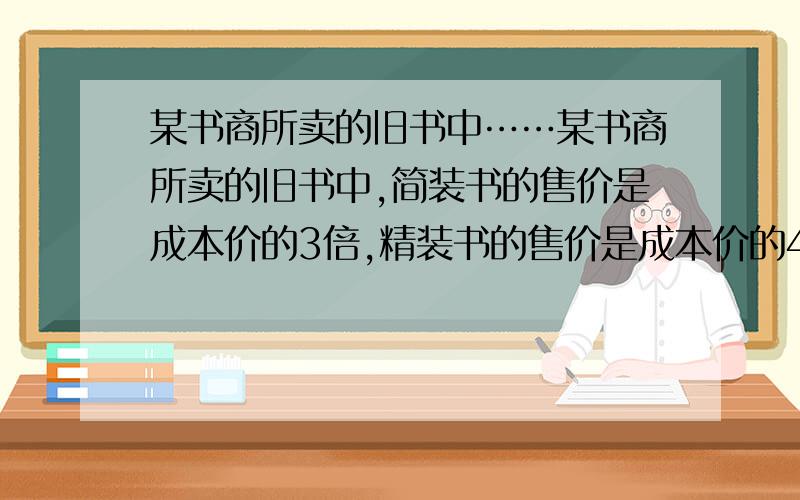 某书商所卖的旧书中……某书商所卖的旧书中,简装书的售价是成本价的3倍,精装书的售价是成本价的4倍.某天该书商一共卖了120本书,所得的利润为300元.已知每本书的成本约为1元,那么这一天