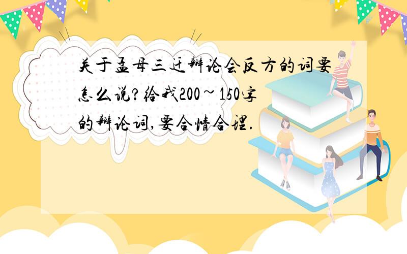 关于孟母三迁辩论会反方的词要怎么说?给我200~150字的辩论词,要合情合理.