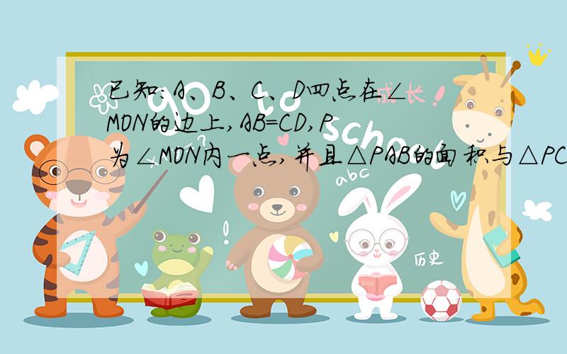 已知：A、B、C、D四点在∠MON的边上,AB=CD,P为∠MON内一点,并且△PAB的面积与△PCD的面积相等.求证：求证：射线OP是∠MON的平分线.