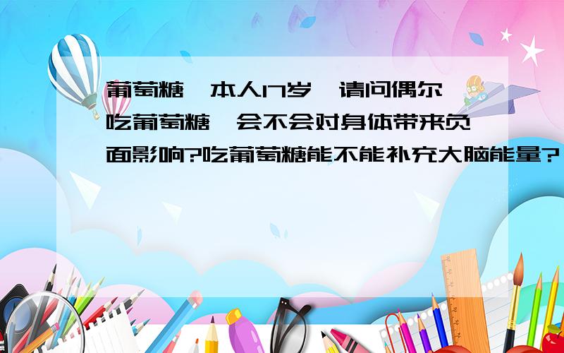 葡萄糖,本人17岁,请问偶尔吃葡萄糖,会不会对身体带来负面影响?吃葡萄糖能不能补充大脑能量?