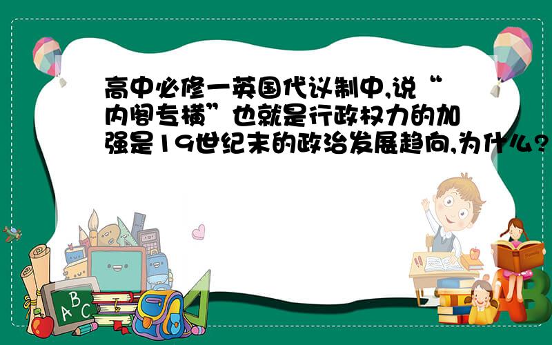 高中必修一英国代议制中,说“内阁专横”也就是行政权力的加强是19世纪末的政治发展趋向,为什么?为什么说“内阁专横”是19世纪末的政治发展趋向是这样的呢?