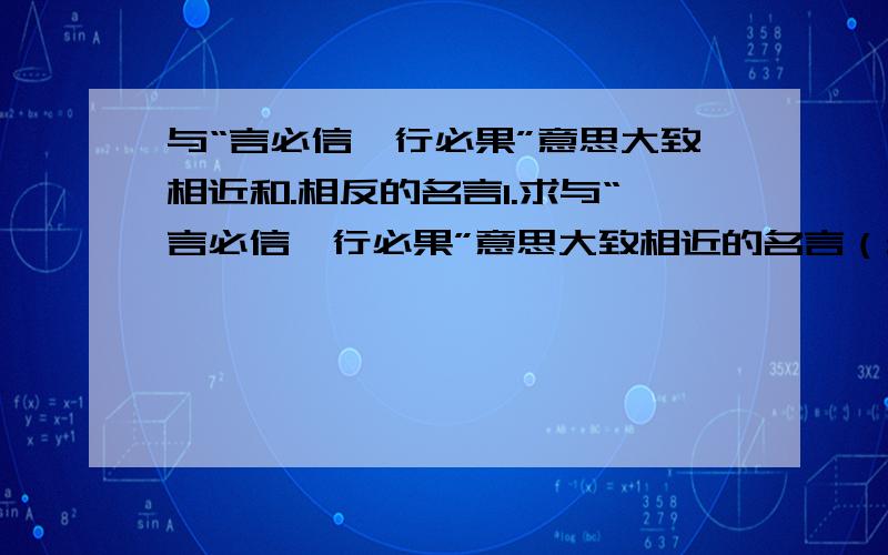 与“言必信,行必果”意思大致相近和.相反的名言1.求与“言必信,行必果”意思大致相近的名言（最好是四年级下册书上出现过的）2.求与“言必信,行必果”意思大致相反的名言（最好是四