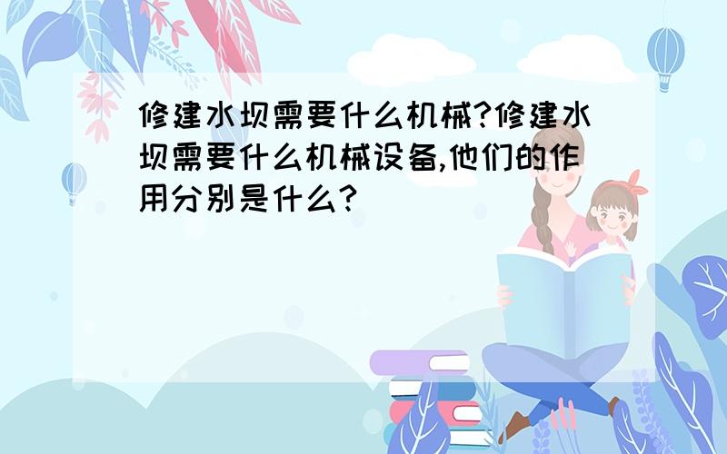 修建水坝需要什么机械?修建水坝需要什么机械设备,他们的作用分别是什么?