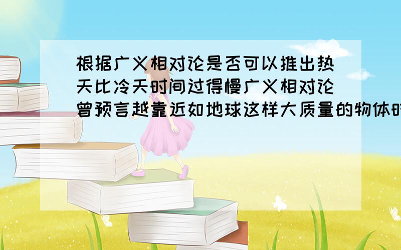 根据广义相对论是否可以推出热天比冷天时间过得慢广义相对论曾预言越靠近如地球这样大质量的物体时间越慢。热天光所带内能高，而内能属于能量，因此光的频率也就越高！冷天则相反