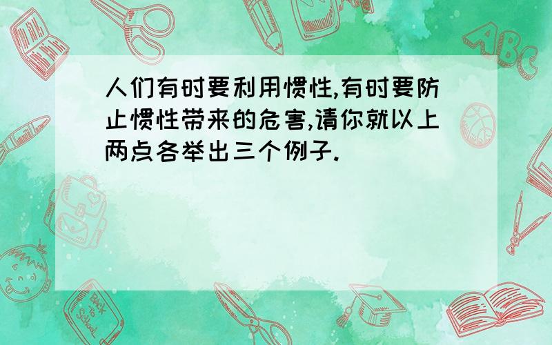 人们有时要利用惯性,有时要防止惯性带来的危害,请你就以上两点各举出三个例子.