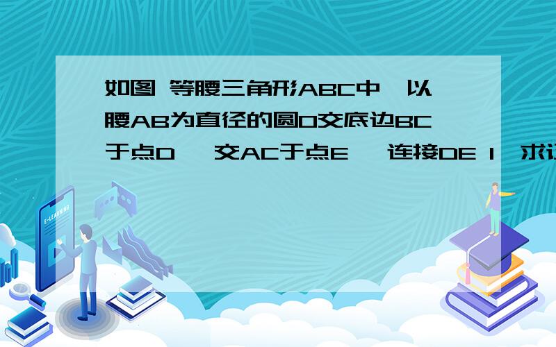 如图 等腰三角形ABC中,以腰AB为直径的圆O交底边BC于点D ,交AC于点E ,连接DE 1、求证BD=DE 2、若圆O的半径为3,BC=4 求CE的长