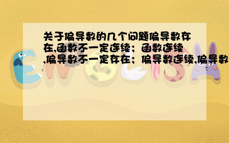 关于偏导数的几个问题偏导数存在,函数不一定连续；函数连续,偏导数不一定存在；偏导数连续,偏导数一定存在且函数一定连续.这句话对不对?还有偏导数连续和函数可微哪个条件强?